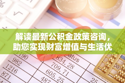 政和解读最新公积金政策咨询，助您实现财富增值与生活优化