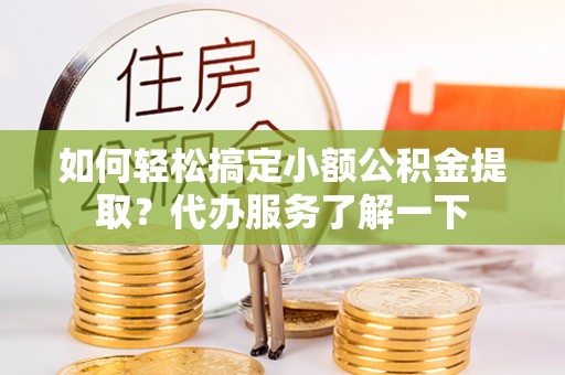 泸县如何轻松搞定小额公积金提取？代办服务了解一下