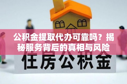 淮滨公积金提取代办可靠吗？揭秘服务背后的真相与风险