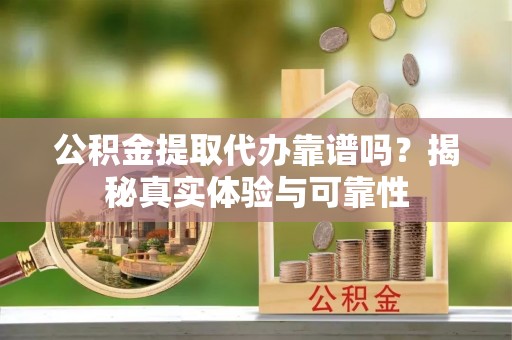 乌海公积金提取代办靠谱吗？揭秘真实体验与可靠性